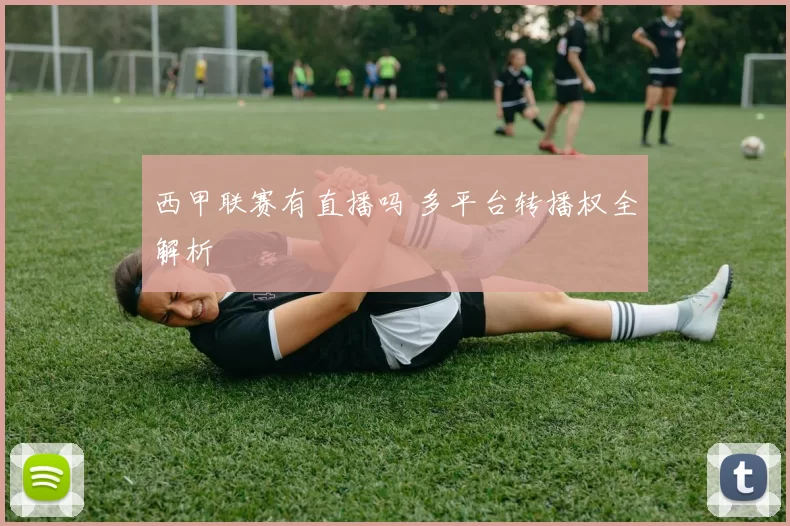 西甲联赛有直播吗 多平台转播权全解析