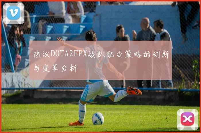 热议DOTA2FPX战队配合策略的创新与变革分析