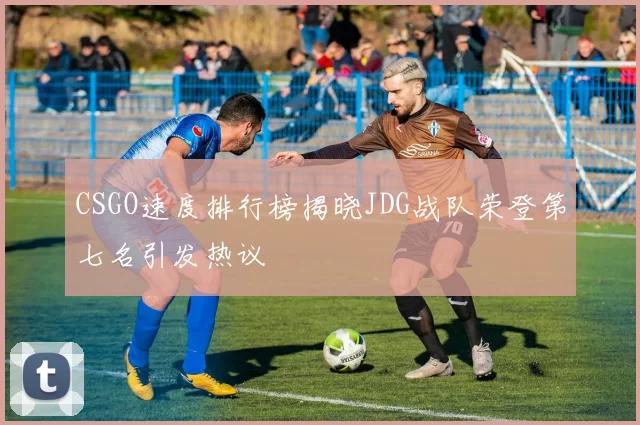 CSGO速度排行榜揭晓JDG战队荣登第七名引发热议
