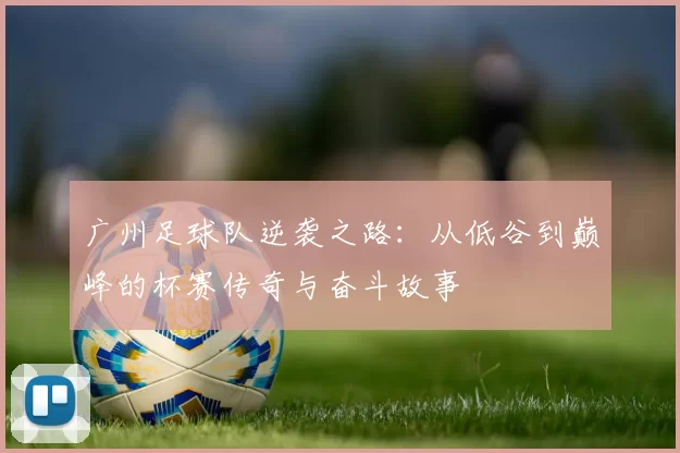 广州足球队逆袭之路：从低谷到巅峰的杯赛传奇与奋斗故事