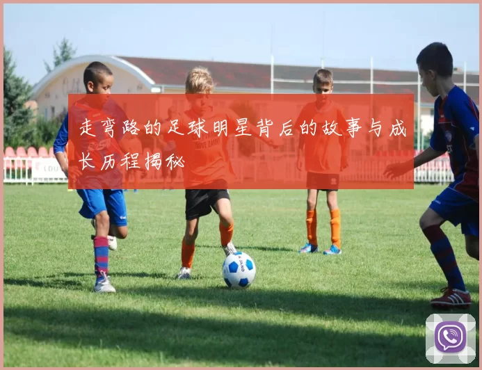 走弯路的足球明星背后的故事与成长历程揭秘