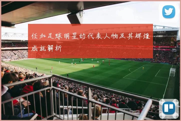 任加足球明星的代表人物及其辉煌成就解析