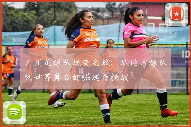 广州足球队蜕变之旅：从地方球队到世界舞台的崛起与挑战