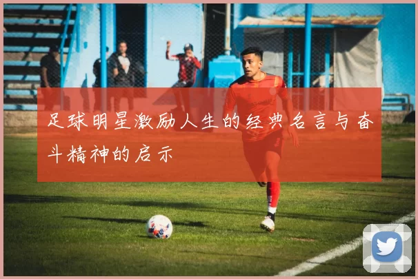 足球明星激励人生的经典名言与奋斗精神的启示