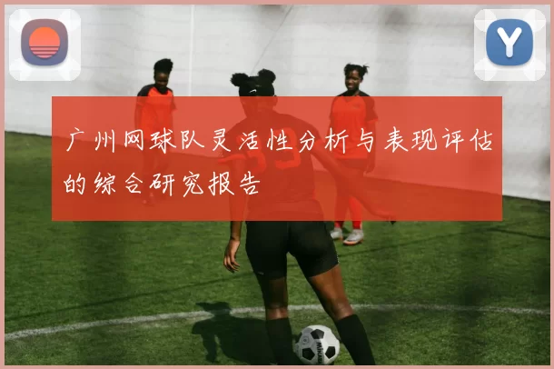 广州网球队灵活性分析与表现评估的综合研究报告