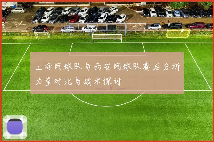 上海网球队与西安网球队赛后分析力量对比与战术探讨