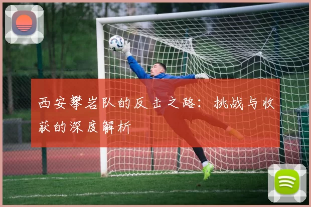 西安攀岩队的反击之路：挑战与收获的深度解析