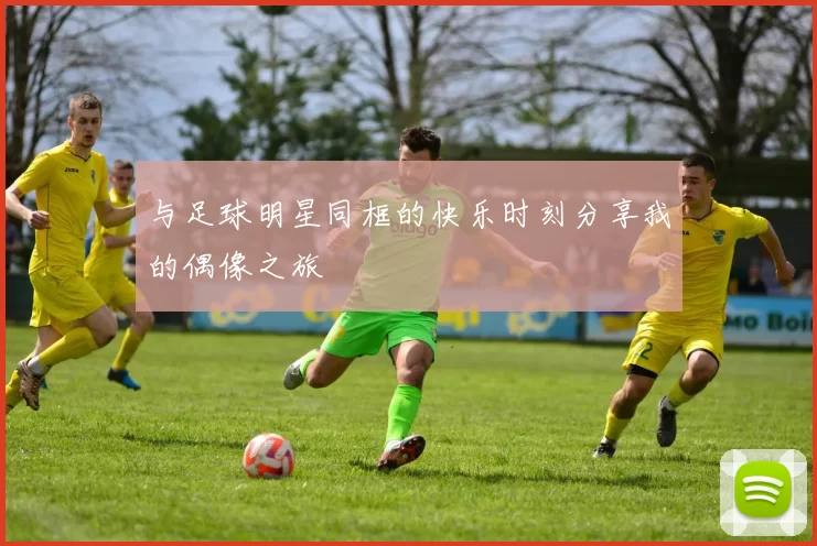 与足球明星同框的快乐时刻分享我的偶像之旅