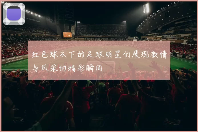 红色球衣下的足球明星们展现激情与风采的精彩瞬间