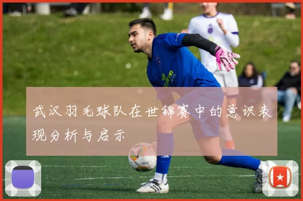 武汉羽毛球队在世锦赛中的意识表现分析与启示