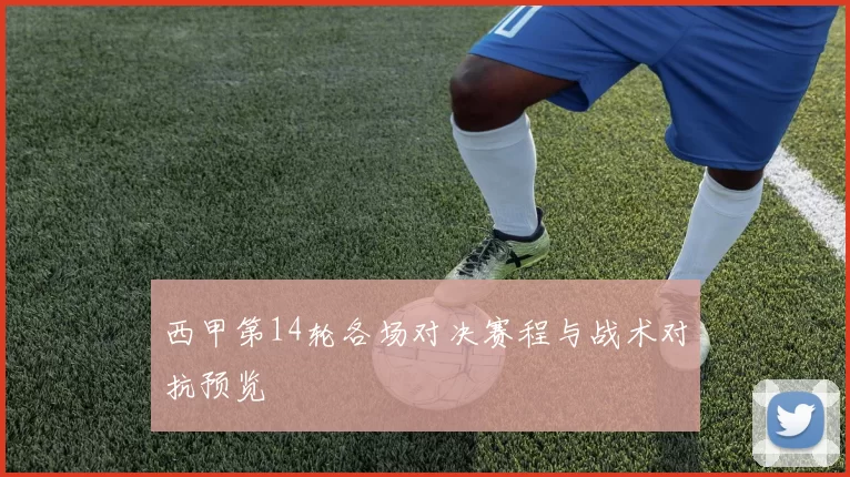 西甲第14轮各场对决赛程与战术对抗预览