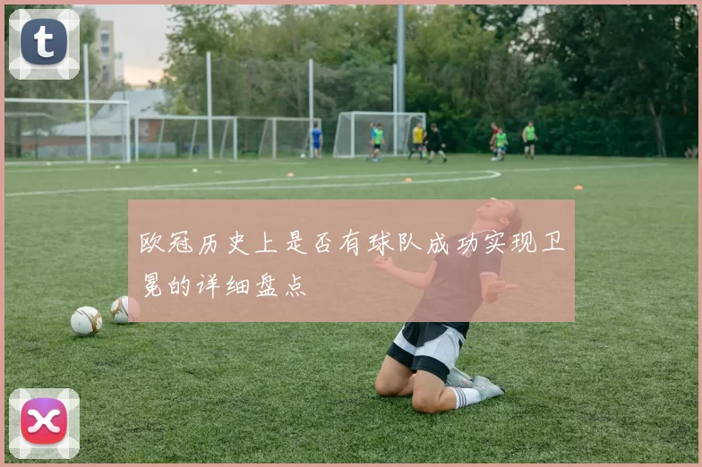 欧冠历史上是否有球队成功实现卫冕的详细盘点