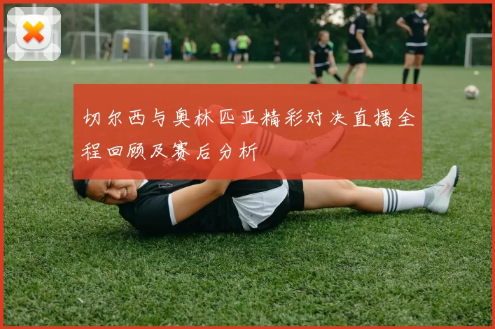 切尔西与奥林匹亚精彩对决直播全程回顾及赛后分析