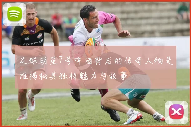 足球明星7号啤酒背后的传奇人物是谁揭秘其独特魅力与故事