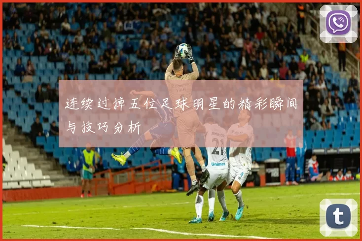 连续过掉五位足球明星的精彩瞬间与技巧分析