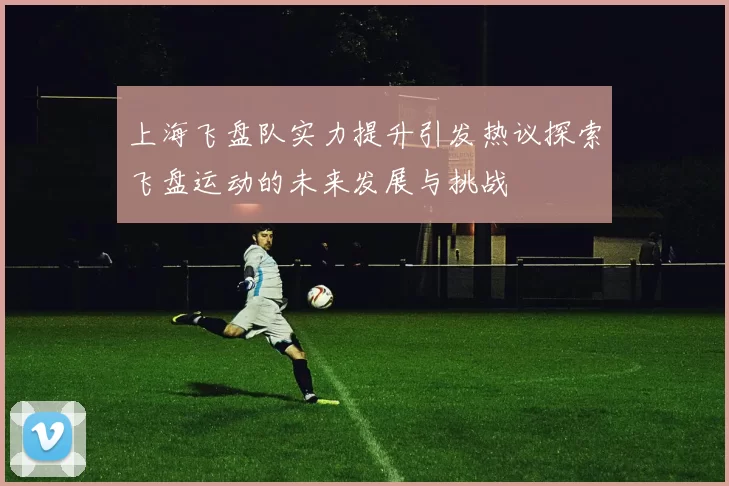 上海飞盘队实力提升引发热议探索飞盘运动的未来发展与挑战