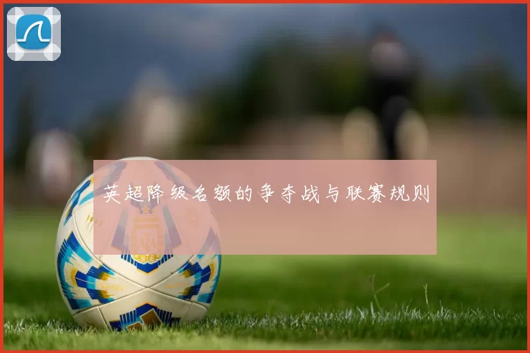 英超降级名额的争夺战与联赛规则