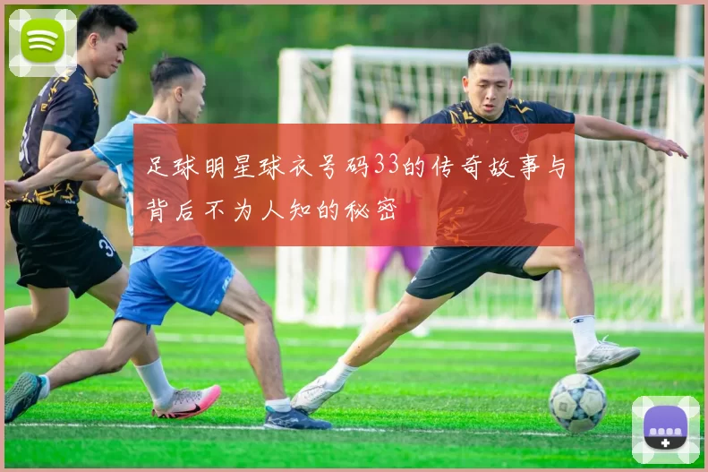足球明星球衣号码33的传奇故事与背后不为人知的秘密
