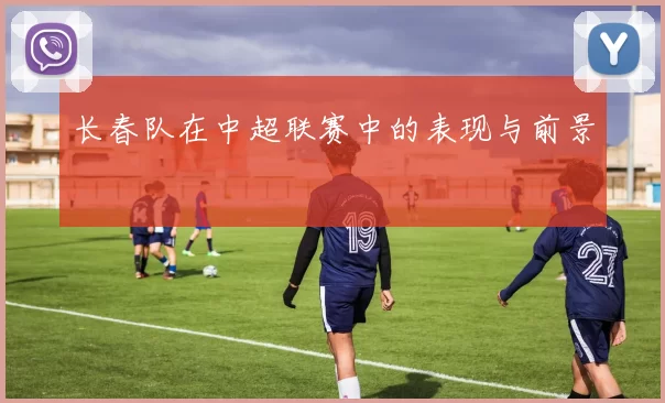 长春队在中超联赛中的表现与前景