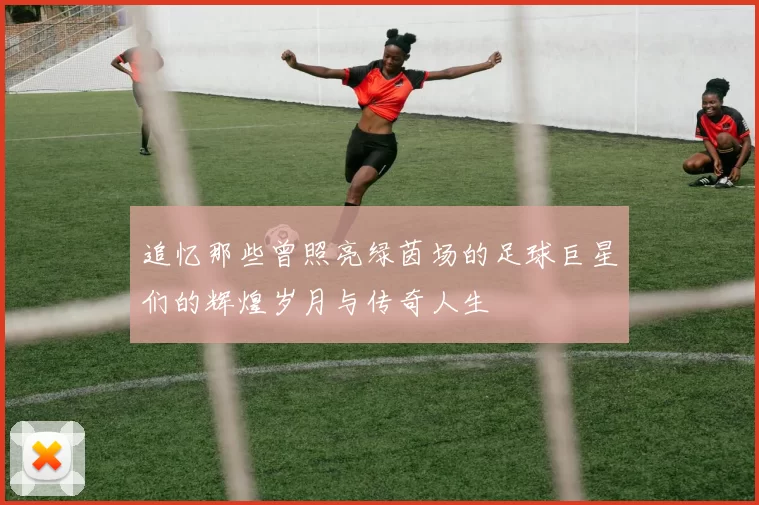追忆那些曾照亮绿茵场的足球巨星们的辉煌岁月与传奇人生