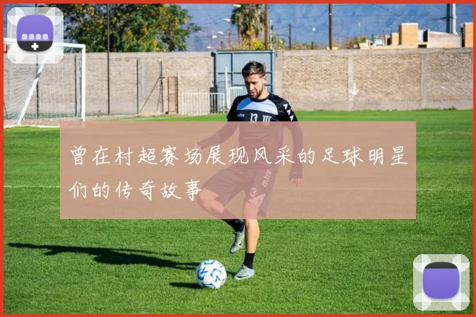 曾在村超赛场展现风采的足球明星们的传奇故事