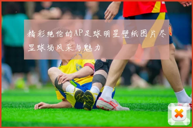 精彩绝伦的AP足球明星壁纸图片尽显球场风采与魅力