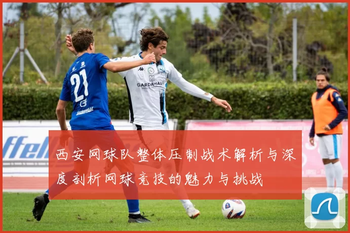 西安网球队整体压制战术解析与深度剖析网球竞技的魅力与挑战