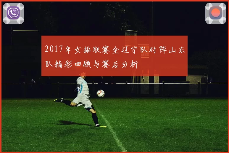 2017年女排联赛全辽宁队对阵山东队精彩回顾与赛后分析