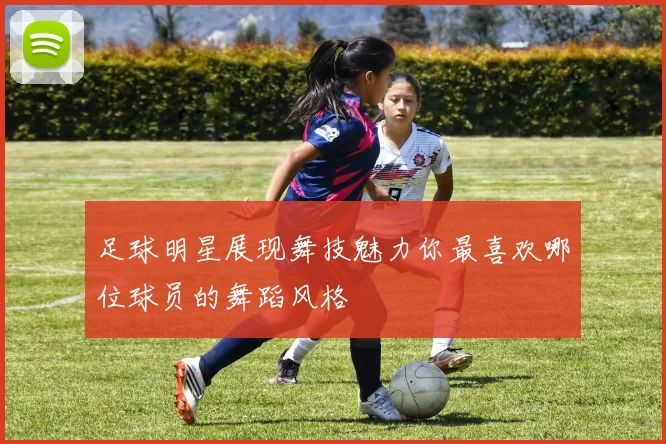 足球明星展现舞技魅力你最喜欢哪位球员的舞蹈风格