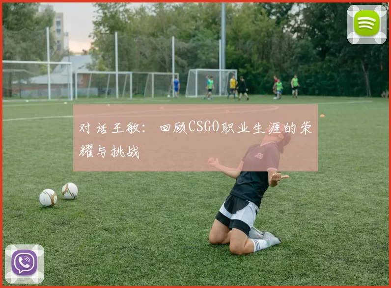 对话王敏：回顾CSGO职业生涯的荣耀与挑战