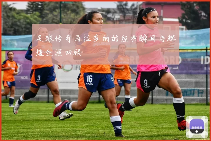 足球传奇马拉多纳的经典瞬间与辉煌生涯回顾