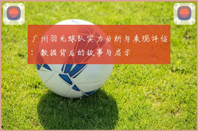 广州羽毛球队实力分析与表现评估：数据背后的故事与启示