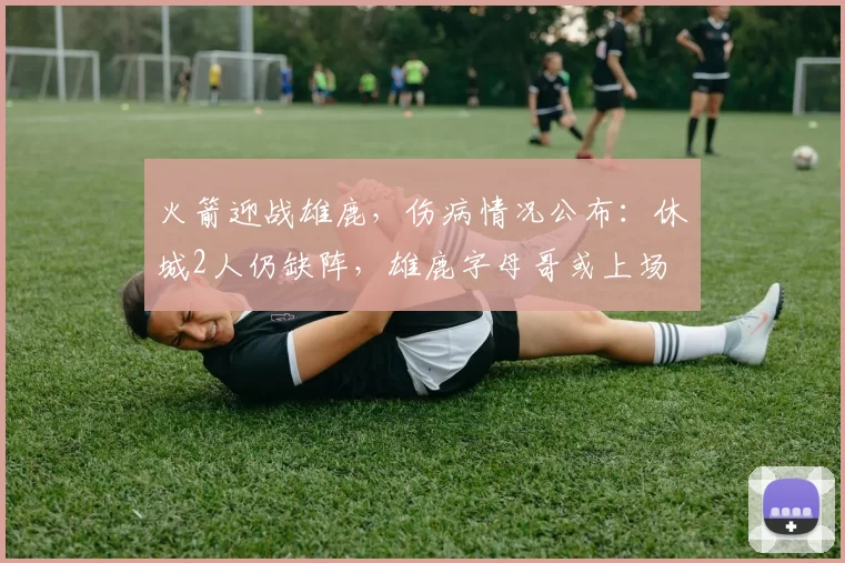 火箭迎战雄鹿，伤病情况公布：休城2人仍缺阵，雄鹿字母哥或上场
