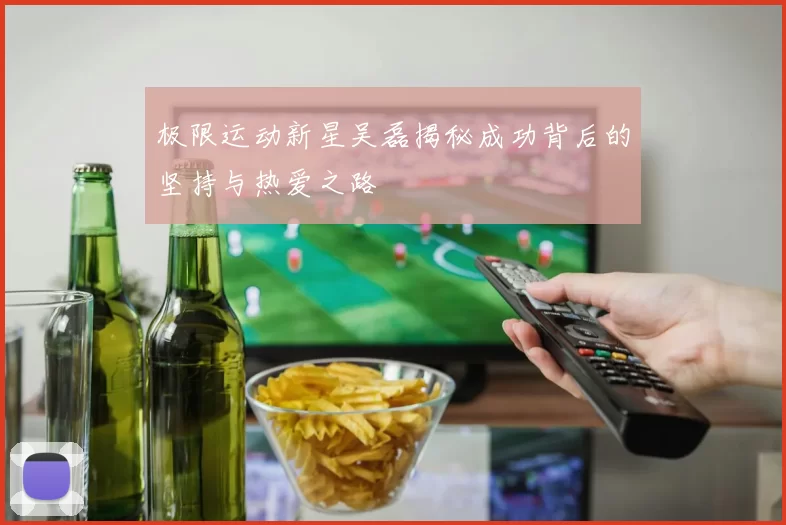 极限运动新星吴磊揭秘成功背后的坚持与热爱之路