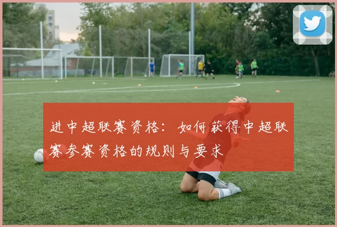 进中超联赛资格：如何获得中超联赛参赛资格的规则与要求
