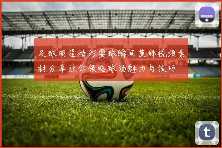 足球明星精彩耍球瞬间集锦视频素材分享让你领略球场魅力与技巧