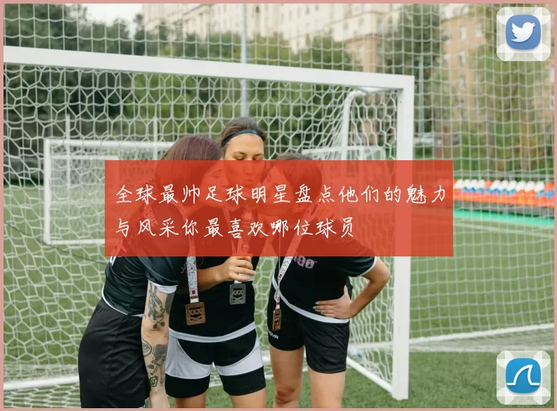 全球最帅足球明星盘点他们的魅力与风采你最喜欢哪位球员