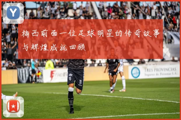 梅西前面一位足球明星的传奇故事与辉煌成就回顾
