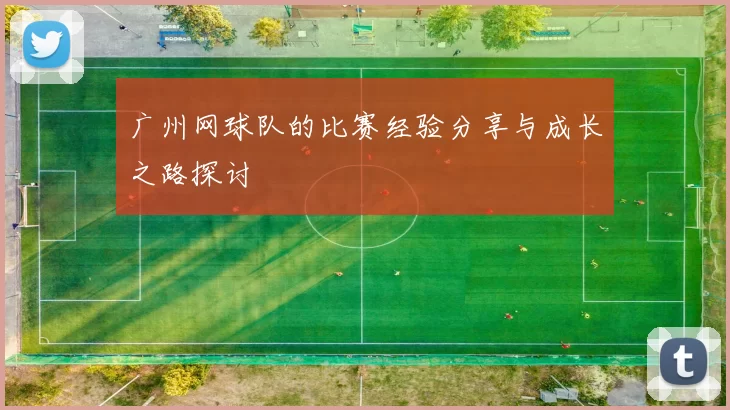 广州网球队的比赛经验分享与成长之路探讨