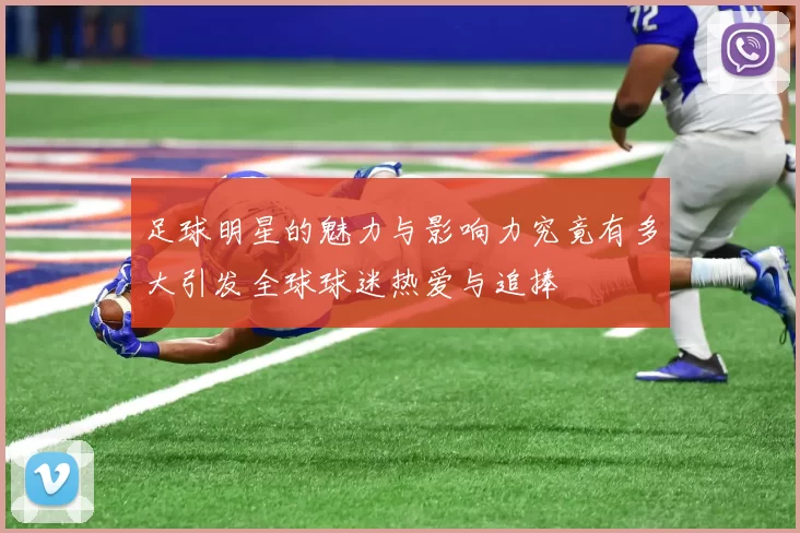 足球明星的魅力与影响力究竟有多大引发全球球迷热爱与追捧