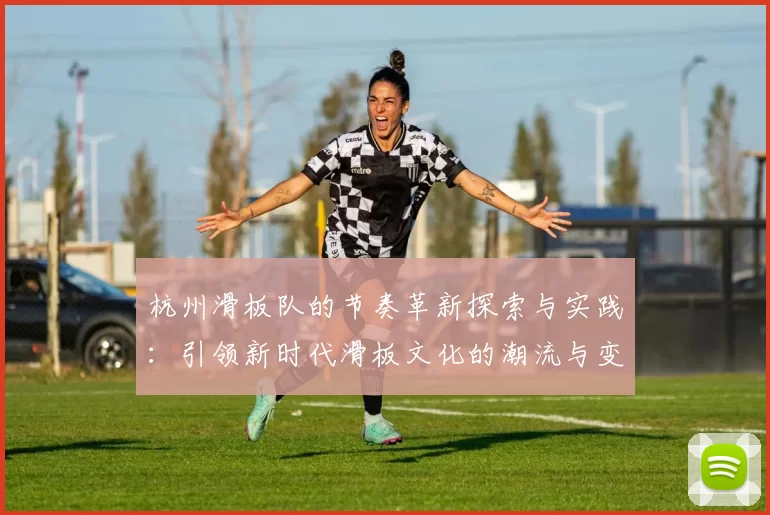 杭州滑板队的节奏革新探索与实践：引领新时代滑板文化的潮流与变革