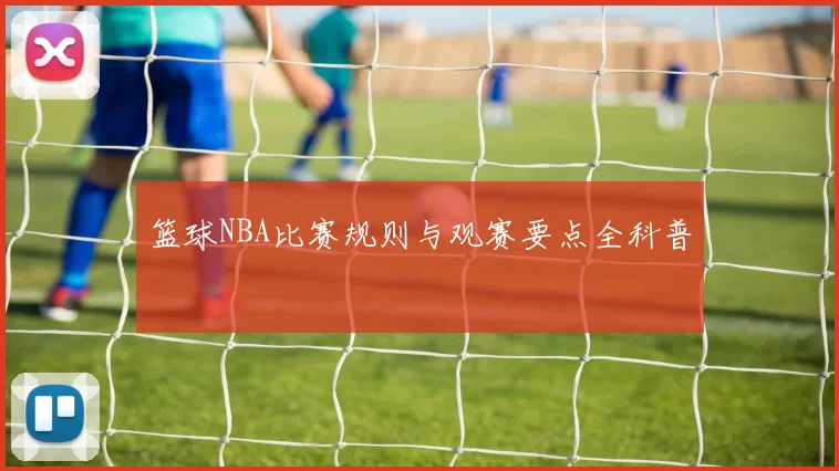 篮球NBA比赛规则与观赛要点全科普
