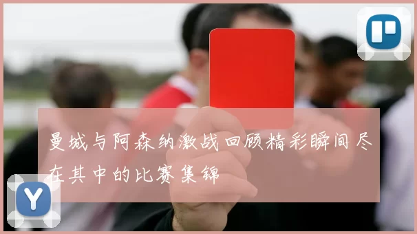 曼城与阿森纳激战回顾精彩瞬间尽在其中的比赛集锦