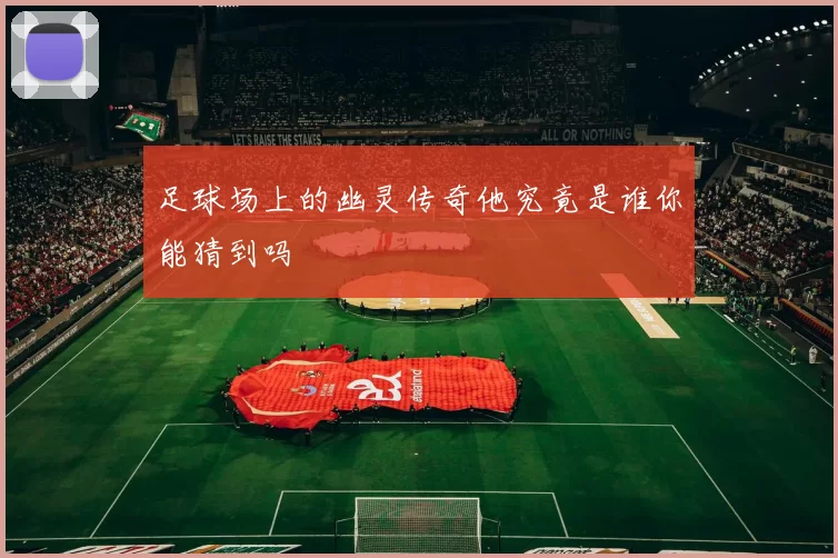 足球场上的幽灵传奇他究竟是谁你能猜到吗