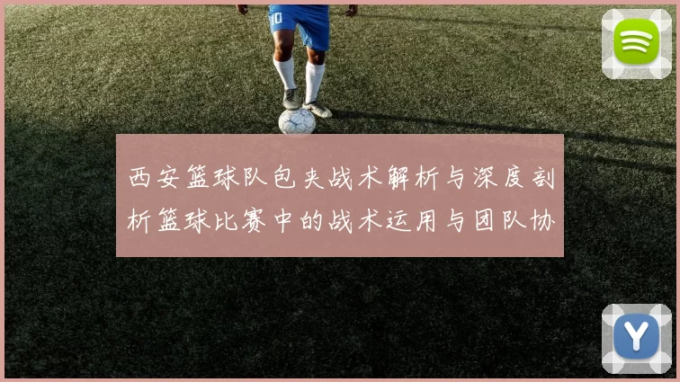西安篮球队包夹战术解析与深度剖析篮球比赛中的战术运用与团队协作