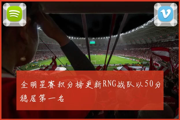 全明星赛积分榜更新RNG战队以50分稳居第一名