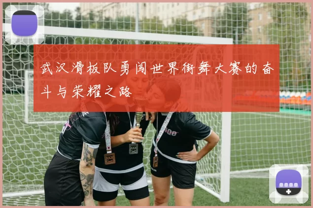 武汉滑板队勇闯世界街舞大赛的奋斗与荣耀之路