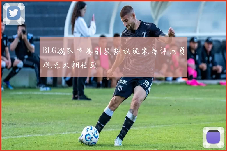 BLG战队节奏引发热议玩家与评论员观点大相径庭
