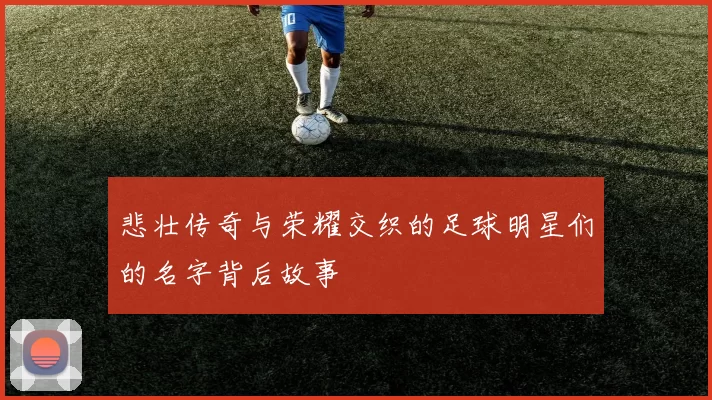 悲壮传奇与荣耀交织的足球明星们的名字背后故事