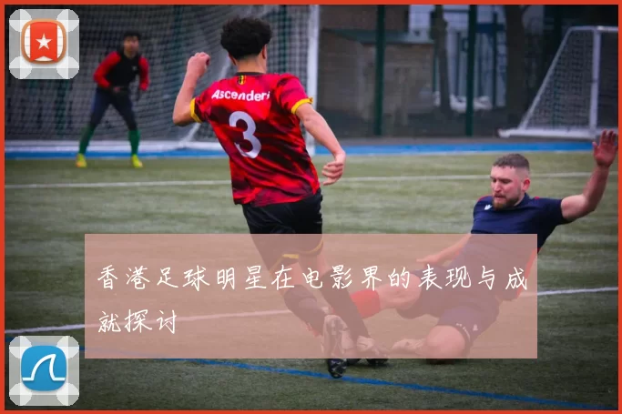 香港足球明星在电影界的表现与成就探讨